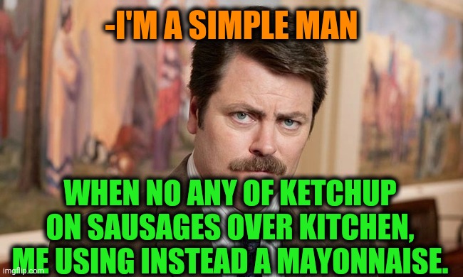 -Meat as vegan's products, from rye. | -I'M A SIMPLE MAN; WHEN NO ANY OF KETCHUP ON SAUSAGES OVER KITCHEN, ME USING INSTEAD A MAYONNAISE. | image tagged in i'm a simple man,eating healthy,sausages,ketchup,is mayonnaise an instrument,ron swanson | made w/ Imgflip meme maker