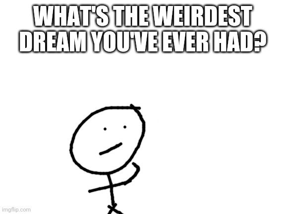 My answer in comments | WHAT'S THE WEIRDEST DREAM YOU'VE EVER HAD? | image tagged in blank white template,question,thinking,dream | made w/ Imgflip meme maker