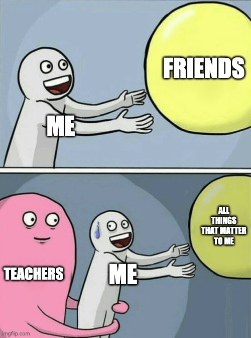 Running Away Balloon | FRIENDS; ME; ALL THINGS THAT MATTER TO ME; TEACHERS; ME | image tagged in memes,running away balloon | made w/ Imgflip meme maker