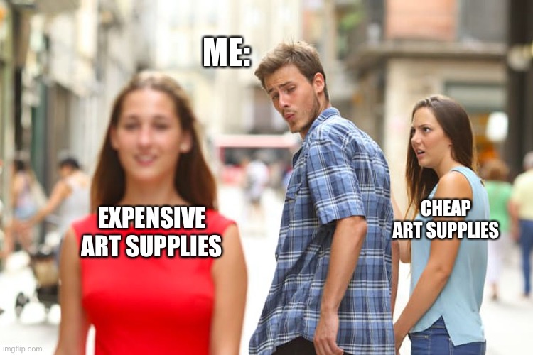 Art meme | ME:; CHEAP ART SUPPLIES; EXPENSIVE ART SUPPLIES | image tagged in memes,distracted boyfriend | made w/ Imgflip meme maker