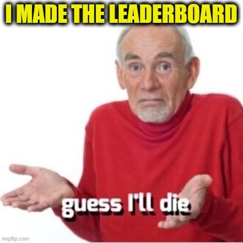 Some memers have choice words for me having earned this distinction | I MADE THE LEADERBOARD | image tagged in guess i'll die,leaderboard,imgflip,imgflipper,meanwhile on imgflip,the daily struggle imgflip edition | made w/ Imgflip meme maker