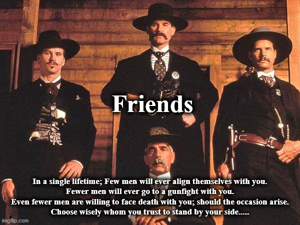 earp | Friends; In a single lifetime; Few men will ever align themselves with you.
Fewer men will ever go to a gunfight with you.
Even fewer men are willing to face death with you; should the occasion arise.
Choose wisely whom you trust to stand by your side..... | image tagged in earp | made w/ Imgflip meme maker