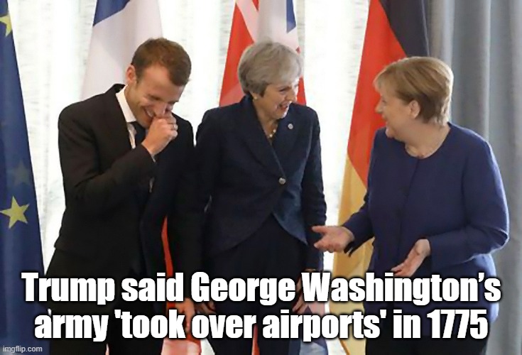 Trump is a laughing stock among European leaders | Trump said George Washington’s army 'took over airports' in 1775 | image tagged in donald trump is an idiot,dumbest man alive,history,american revolution,trump is a moron | made w/ Imgflip meme maker