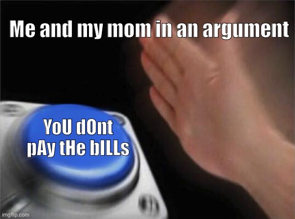 Every comeback she has ? | Me and my mom in an argument; YoU dOnt pAy tHe bILLs | image tagged in memes,blank nut button | made w/ Imgflip meme maker