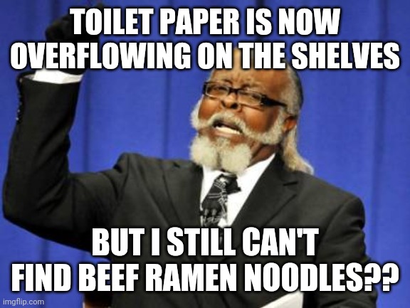 The beef ramen noodle issue rages | TOILET PAPER IS NOW OVERFLOWING ON THE SHELVES; BUT I STILL CAN'T FIND BEEF RAMEN NOODLES?? | image tagged in memes,too damn high,noodles | made w/ Imgflip meme maker