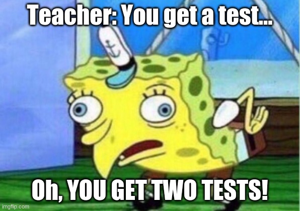 Life in middle school as we know it... | Teacher: You get a test... Oh, YOU GET TWO TESTS! | image tagged in memes,mocking spongebob | made w/ Imgflip meme maker