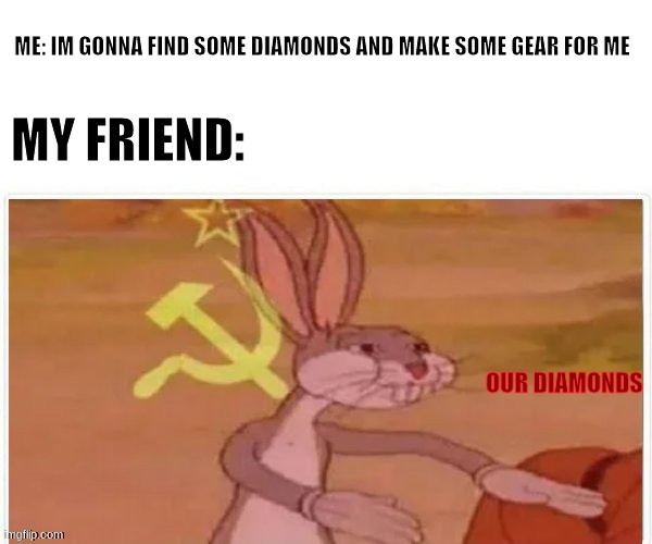 Never play minecraft with these kinds of people | ME: IM GONNA FIND SOME DIAMONDS AND MAKE SOME GEAR FOR ME; MY FRIEND:; OUR DIAMONDS | image tagged in communist bugs bunny | made w/ Imgflip meme maker