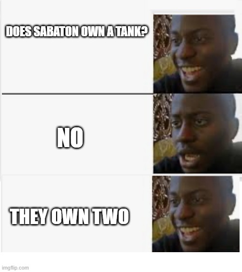 PRIMO VICTORIA!!! | DOES SABATON OWN A TANK? NO; THEY OWN TWO | image tagged in happy then sad,sabaton,sweden,tanks,primo victoria | made w/ Imgflip meme maker