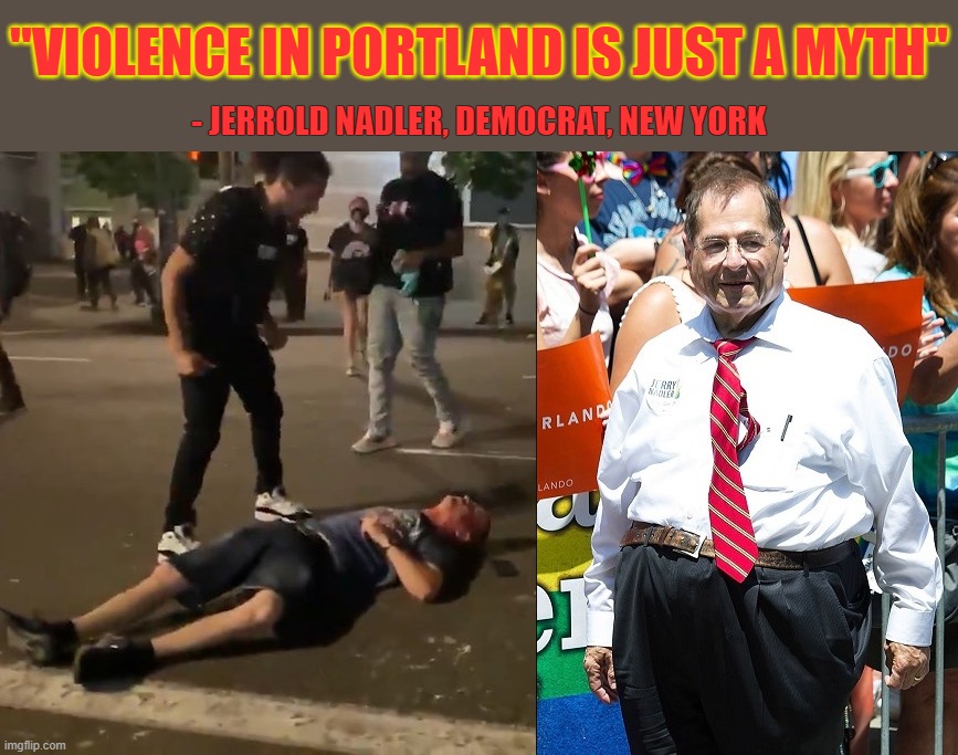 After 80+ straight days of riots, noted BLM/Antifa stooge, Jerrold Nadler, believes reports of rioting in Portland are "myths." | "VIOLENCE IN PORTLAND IS JUST A MYTH"; - JERROLD NADLER, DEMOCRAT, NEW YORK | image tagged in nadler is out of his natural mind,nadler fool,nadler idiot,nadler liar,nadler fat loser | made w/ Imgflip meme maker