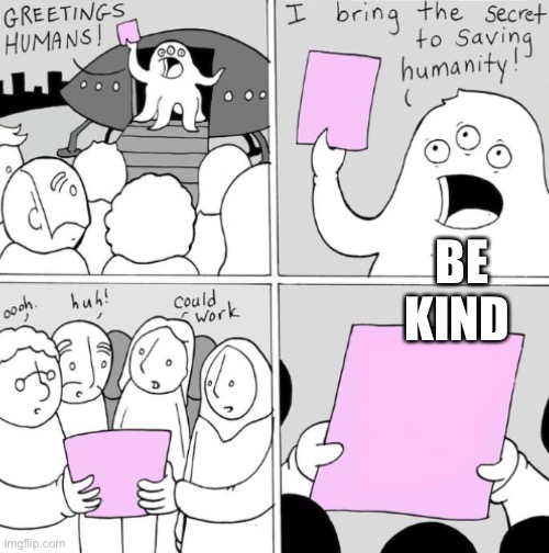 Srsly ppl just be kind | BE KIND | image tagged in the secret to saving humanity,guess what | made w/ Imgflip meme maker