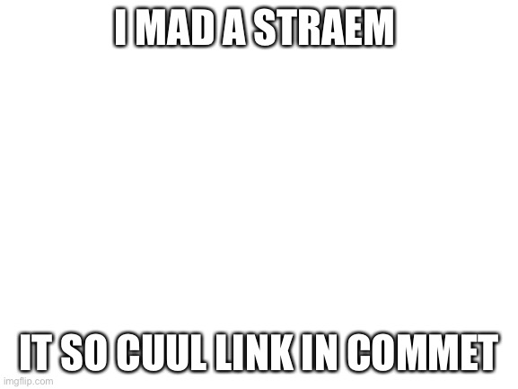 follow plz | I MAD A STRAEM; IT SO CUUL LINK IN COMMET | image tagged in blank white template | made w/ Imgflip meme maker
