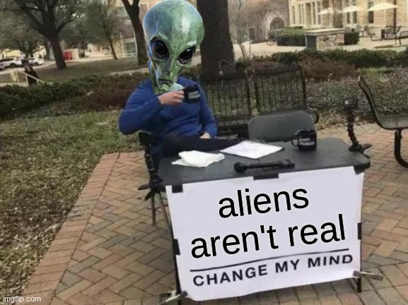 Aliens aren't real. If you don't believe that, let an alien tell you himself! | aliens aren't real | image tagged in memes,change my mind,aliens,contradiction,funny,alien | made w/ Imgflip meme maker