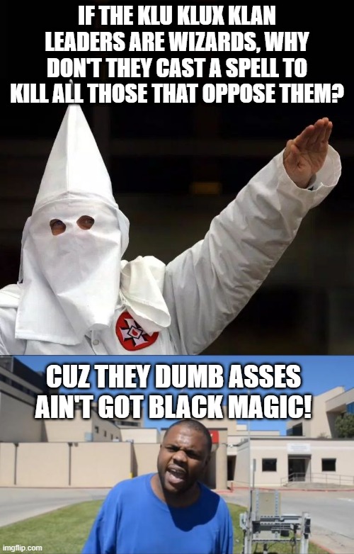 No Power Here | IF THE KLU KLUX KLAN LEADERS ARE WIZARDS, WHY DON'T THEY CAST A SPELL TO KILL ALL THOSE THAT OPPOSE THEM? CUZ THEY DUMB ASSES AIN'T GOT BLACK MAGIC! | image tagged in angry black guy,kkk | made w/ Imgflip meme maker