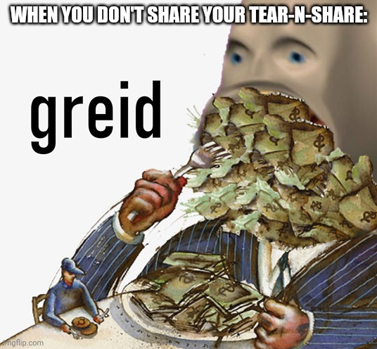 Meme man greed | WHEN YOU DON'T SHARE YOUR TEAR-N-SHARE: | image tagged in meme man greed | made w/ Imgflip meme maker