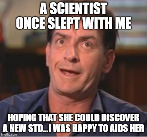 Eureka! | A SCIENTIST ONCE SLEPT WITH ME; HOPING THAT SHE COULD DISCOVER A NEW STD...I WAS HAPPY TO AIDS HER | image tagged in charlie sheen | made w/ Imgflip meme maker