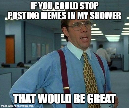 :peepolaser: | IF YOU COULD STOP POSTING MEMES IN MY SHOWER; THAT WOULD BE GREAT | image tagged in memes,that would be great | made w/ Imgflip meme maker
