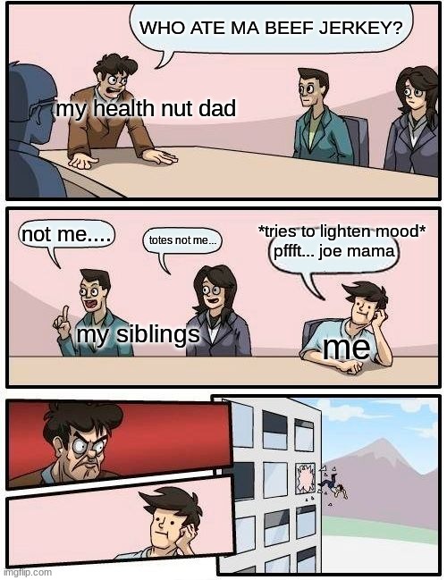 welp, rip me i guess | WHO ATE MA BEEF JERKEY? my health nut dad; *tries to lighten mood*; not me.... totes not me... pffft... joe mama; my siblings; me | image tagged in memes,boardroom meeting suggestion,yeet the child,rip | made w/ Imgflip meme maker