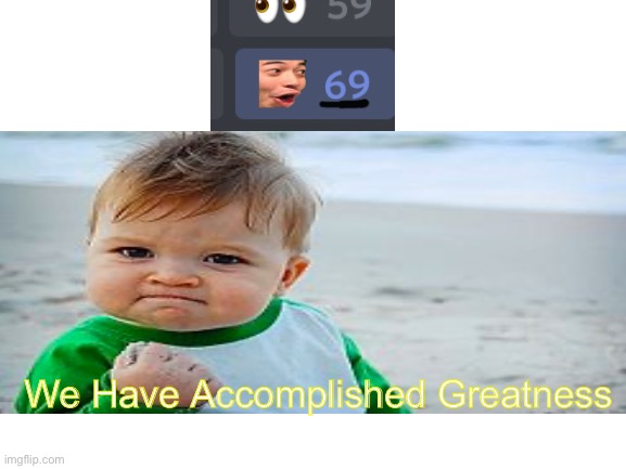 69 | We Have Accomplished Greatness | image tagged in 69 | made w/ Imgflip meme maker