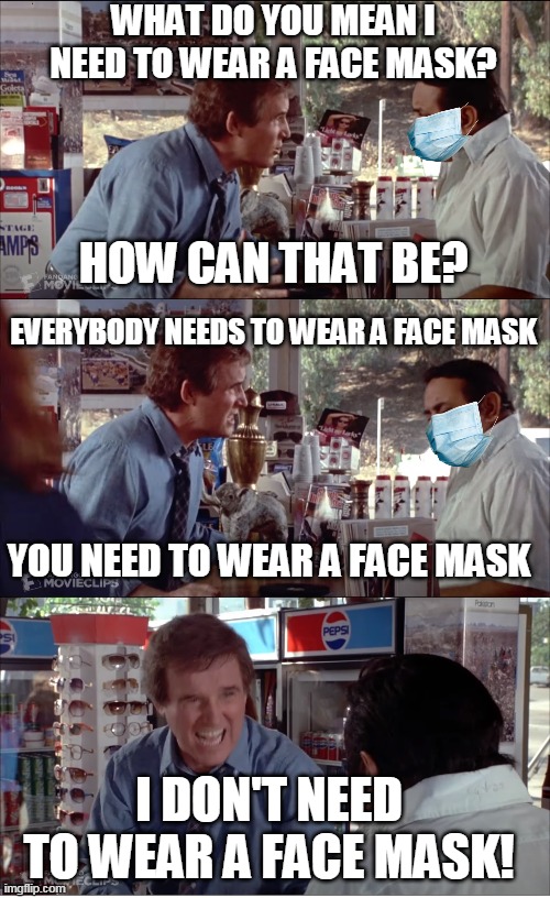 I DON'T NEED TO WEAR A FACE MASK! | WHAT DO YOU MEAN I NEED TO WEAR A FACE MASK? HOW CAN THAT BE? EVERYBODY NEEDS TO WEAR A FACE MASK; YOU NEED TO WEAR A FACE MASK; I DON'T NEED TO WEAR A FACE MASK! | image tagged in i need chocolate,memes,clifford,charles grodin,face mask,karen | made w/ Imgflip meme maker