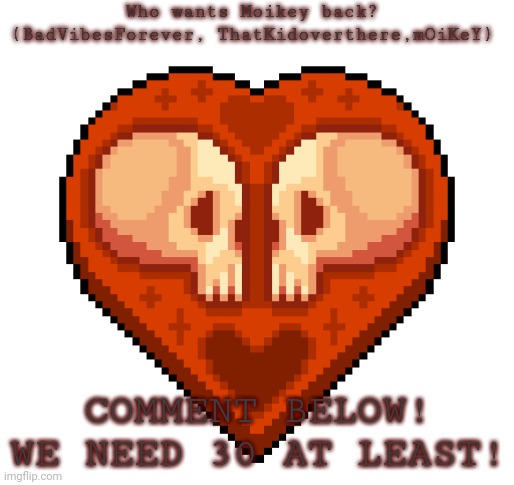 Come on people! | Who wants Moikey back? (BadVibesForever, ThatKidoverthere,mOiKeY); COMMENT BELOW! WE NEED 30 AT LEAST! | image tagged in nico | made w/ Imgflip meme maker