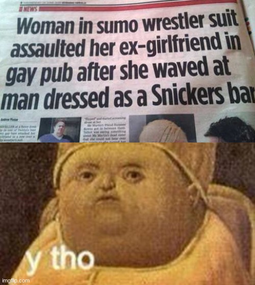 Woman in sumo wrestler costumes assaulted her ex-girlfriend in gay pub after waving at man dressed as a Snickers bar | image tagged in why tho,memes,man dressed as snickers bar,weirds news headlines,newspaper,snickers | made w/ Imgflip meme maker