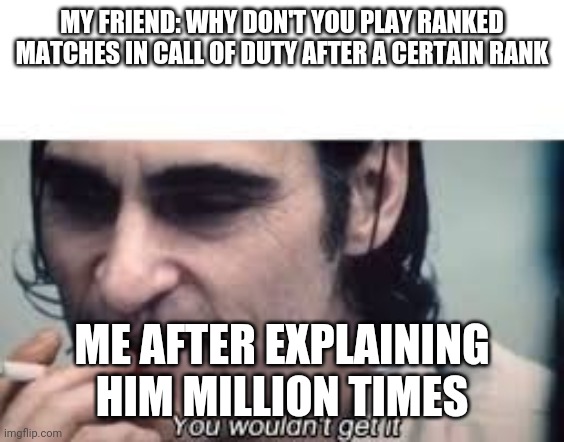 You wouldn't get it | MY FRIEND: WHY DON'T YOU PLAY RANKED MATCHES IN CALL OF DUTY AFTER A CERTAIN RANK; ME AFTER EXPLAINING HIM MILLION TIMES | image tagged in memes | made w/ Imgflip meme maker