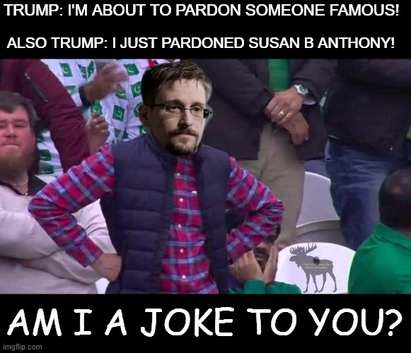 You know you thought it would be Edward...didn't you? | TRUMP: I'M ABOUT TO PARDON SOMEONE FAMOUS! ALSO TRUMP: I JUST PARDONED SUSAN B ANTHONY! AM I A JOKE TO YOU? | image tagged in funny,politics,political meme | made w/ Imgflip meme maker