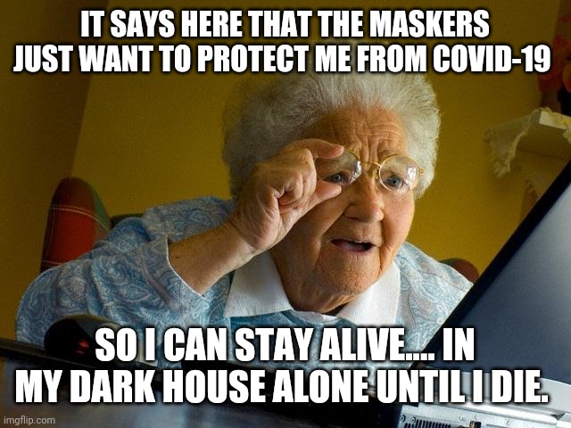 Isolation is death | IT SAYS HERE THAT THE MASKERS JUST WANT TO PROTECT ME FROM COVID-19; SO I CAN STAY ALIVE.... IN MY DARK HOUSE ALONE UNTIL I DIE. | image tagged in memes,grandma finds the internet,maskers,unmasked,covid-19,maskholes | made w/ Imgflip meme maker
