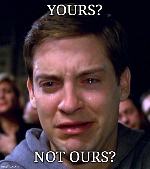 crying peter parker | YOURS? NOT OURS? | image tagged in crying peter parker | made w/ Imgflip meme maker