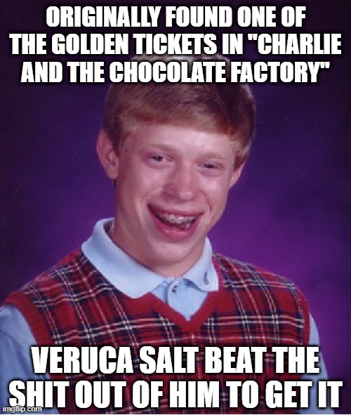 Roald Dahl's First Ticket Finder | ORIGINALLY FOUND ONE OF THE GOLDEN TICKETS IN "CHARLIE AND THE CHOCOLATE FACTORY"; VERUCA SALT BEAT THE SHIT OUT OF HIM TO GET IT | image tagged in memes,bad luck brian | made w/ Imgflip meme maker