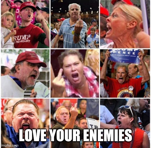 Triggered Trump supporters | LOVE YOUR ENEMIES | image tagged in triggered trump supporters | made w/ Imgflip meme maker