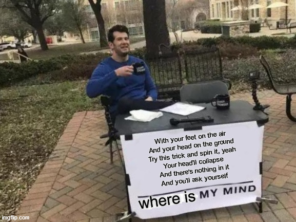 Change My Mind | With your feet on the air
And your head on the ground
Try this trick and spin it, yeah
Your head'll collapse

And there's nothing in it

And you'll ask yourself; where is | image tagged in memes,change my mind | made w/ Imgflip meme maker