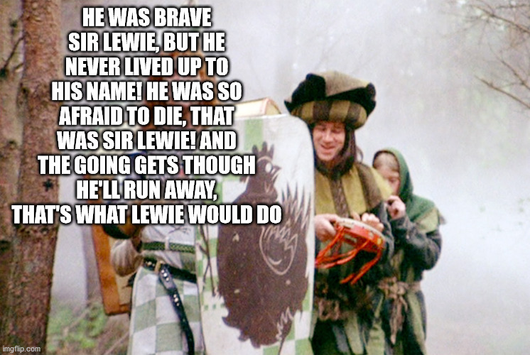 HE WAS BRAVE SIR LEWIE, BUT HE NEVER LIVED UP TO HIS NAME! HE WAS SO AFRAID TO DIE, THAT WAS SIR LEWIE! AND THE GOING GETS THOUGH HE'LL RUN  | made w/ Imgflip meme maker
