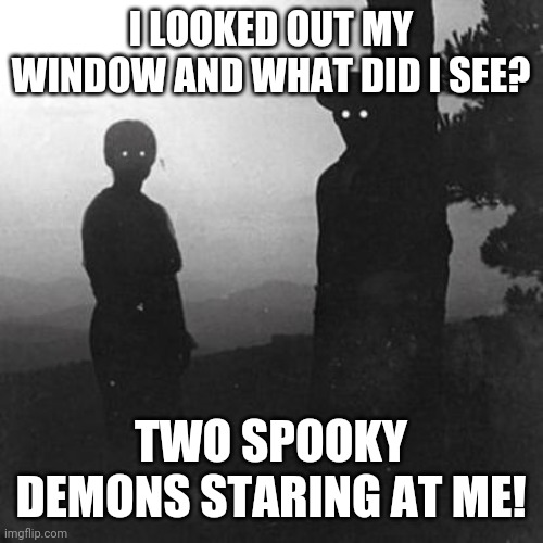 Spooky looking | I LOOKED OUT MY WINDOW AND WHAT DID I SEE? TWO SPOOKY DEMONS STARING AT ME! | image tagged in damn spooky stuff | made w/ Imgflip meme maker