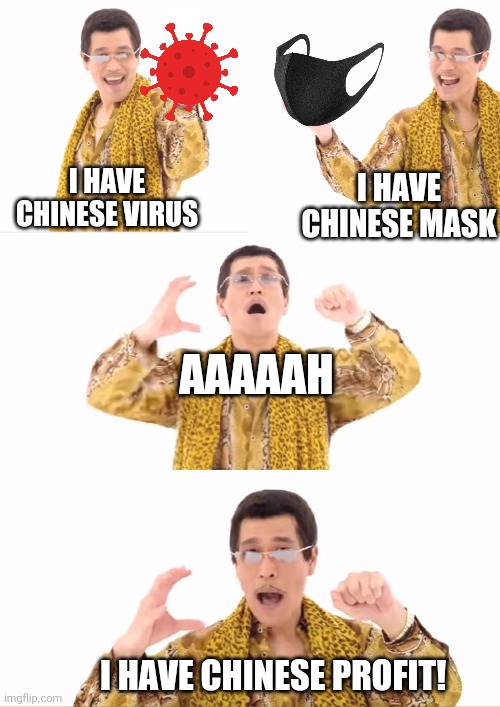 I just find it ironic that we're getting our masks from China. That's all. | I HAVE CHINESE MASK; I HAVE CHINESE VIRUS; AAAAAH; I HAVE CHINESE PROFIT! | image tagged in memes,ppap | made w/ Imgflip meme maker