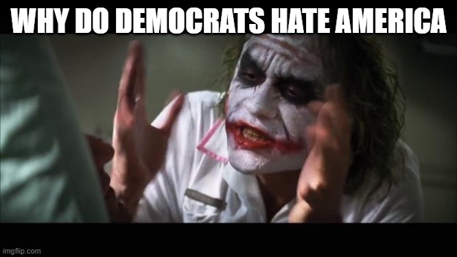 MEME Democrats Hate America | WHY DO DEMOCRATS HATE AMERICA | image tagged in memes,and everybody loses their minds,democrats,democratic party,democratic socialism | made w/ Imgflip meme maker