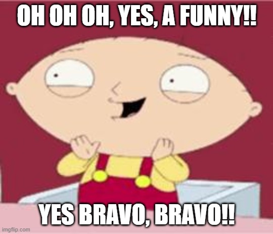 stewie excited | OH OH OH, YES, A FUNNY!! YES BRAVO, BRAVO!! | image tagged in stewie excited | made w/ Imgflip meme maker