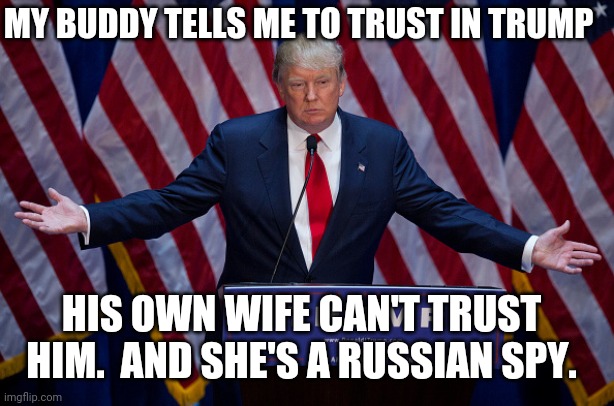 Donald Trump | MY BUDDY TELLS ME TO TRUST IN TRUMP; HIS OWN WIFE CAN'T TRUST HIM.  AND SHE'S A RUSSIAN SPY. | image tagged in donald trump | made w/ Imgflip meme maker