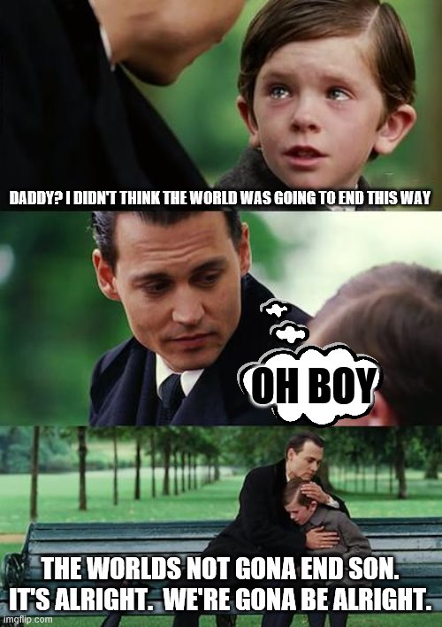 Finding Neverland | DADDY? I DIDN'T THINK THE WORLD WAS GOING TO END THIS WAY; OH BOY; THE WORLDS NOT GONA END SON. IT'S ALRIGHT.  WE'RE GONA BE ALRIGHT. | image tagged in memes,finding neverland | made w/ Imgflip meme maker
