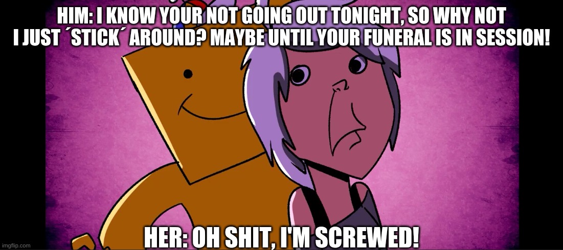 Planet Dolan Meme #8  ~welp, she's screwed~ | HIM: I KNOW YOUR NOT GOING OUT TONIGHT, SO WHY NOT I JUST ´STICK´ AROUND? MAYBE UNTIL YOUR FUNERAL IS IN SESSION! HER: OH SHIT, I'M SCREWED! | image tagged in funeral,screwed | made w/ Imgflip meme maker