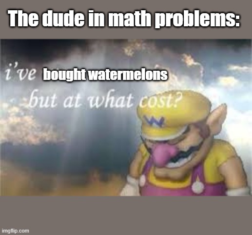hehe | The dude in math problems:; bought watermelons | image tagged in hehe | made w/ Imgflip meme maker
