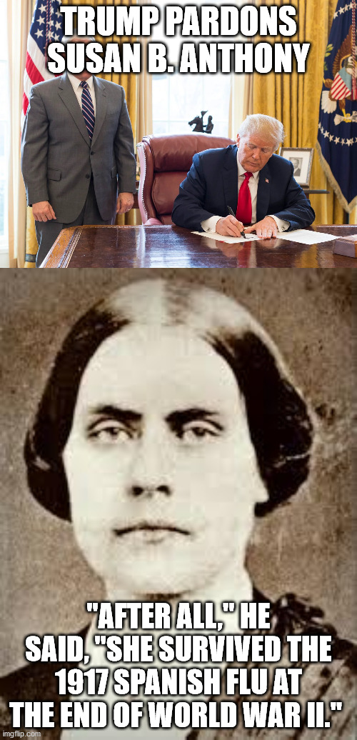 Trump Pardons Susan B. Anthony | TRUMP PARDONS SUSAN B. ANTHONY; "AFTER ALL," HE SAID, "SHE SURVIVED THE 1917 SPANISH FLU AT THE END OF WORLD WAR II." | image tagged in trump,voting | made w/ Imgflip meme maker