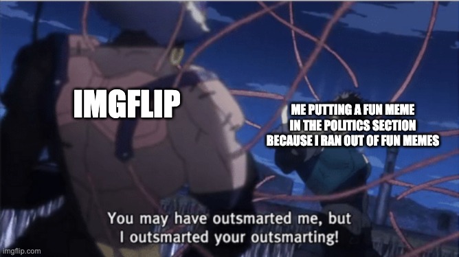 You may have outsmarted me, but i outsmarted your understanding | IMGFLIP; ME PUTTING A FUN MEME IN THE POLITICS SECTION BECAUSE I RAN OUT OF FUN MEMES | image tagged in you may have outsmarted me but i outsmarted your understanding | made w/ Imgflip meme maker