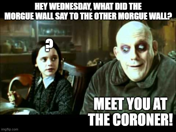 Addams family Uncle Fester joke | HEY WEDNESDAY, WHAT DID THE MORGUE WALL SAY TO THE OTHER MORGUE WALL? ? MEET YOU AT THE CORONER! | image tagged in addams family,bad jokes,funny,dark humor,funnymeme | made w/ Imgflip meme maker