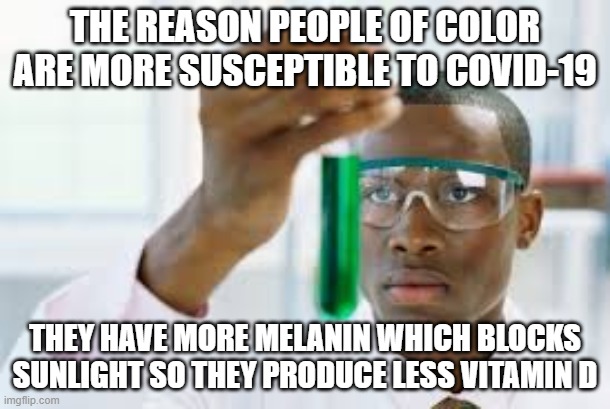 Reason People of Color are more susceptible to Covid-19 | THE REASON PEOPLE OF COLOR ARE MORE SUSCEPTIBLE TO COVID-19; THEY HAVE MORE MELANIN WHICH BLOCKS SUNLIGHT SO THEY PRODUCE LESS VITAMIN D | image tagged in finally,covid-19,sunlight,vitamin d | made w/ Imgflip meme maker