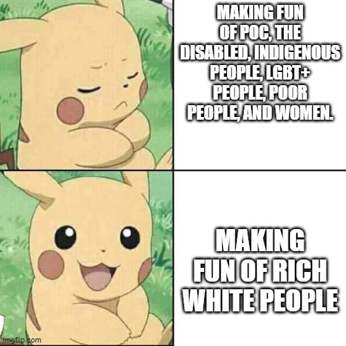 My humor preferences | MAKING FUN OF POC, THE DISABLED, INDIGENOUS PEOPLE, LGBT+ PEOPLE, POOR PEOPLE, AND WOMEN. MAKING FUN OF RICH WHITE PEOPLE | image tagged in pikachu hotline bling | made w/ Imgflip meme maker