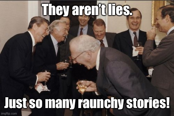 Laughing Men In Suits Meme | They aren’t lies. Just so many raunchy stories! | image tagged in memes,laughing men in suits | made w/ Imgflip meme maker