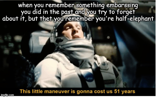 This Little Manuever is Gonna Cost us 51 Years | when you remember something embarssing you did in the past and you try to forget about it, but thet you remember you're half-elephant | image tagged in this little manuever is gonna cost us 51 years | made w/ Imgflip meme maker