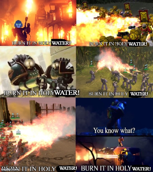 BURN IT ALL! | WATER! WATER! WATER! WATER! WATER! WATER! | image tagged in burn it all | made w/ Imgflip meme maker