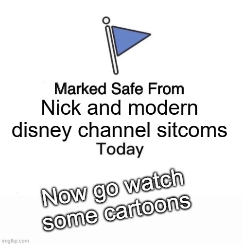 Marked Safe From | Nick and modern disney channel sitcoms; Now go watch some cartoons | image tagged in memes,marked safe from | made w/ Imgflip meme maker